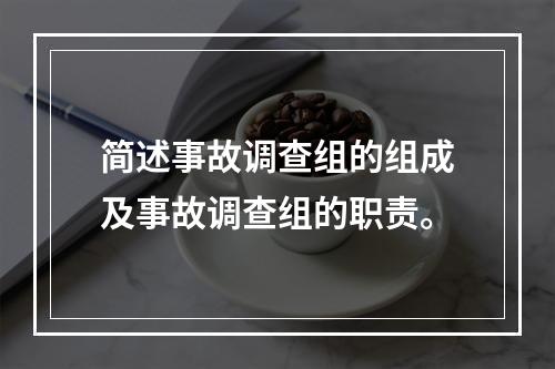 简述事故调查组的组成及事故调查组的职责。