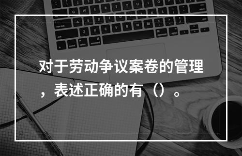 对于劳动争议案卷的管理，表述正确的有（）。