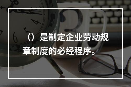 （）是制定企业劳动规章制度的必经程序。