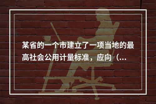 某省的一个市建立了一项当地的最高社会公用计量标准，应向（）申