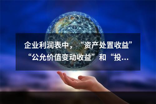 企业利润表中，“资产处置收益”“公允价值变动收益”和“投资收