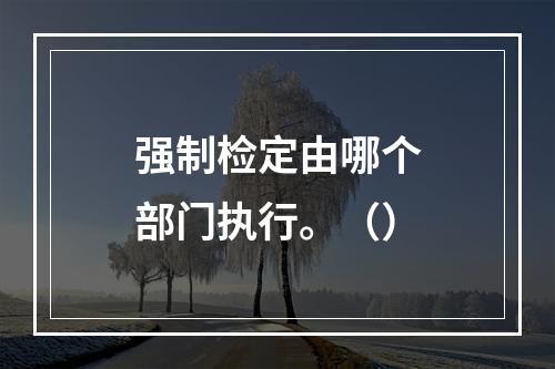 强制检定由哪个部门执行。（）