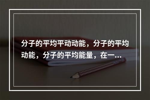 分子的平均平动动能，分子的平均动能，分子的平均能量，在一定温