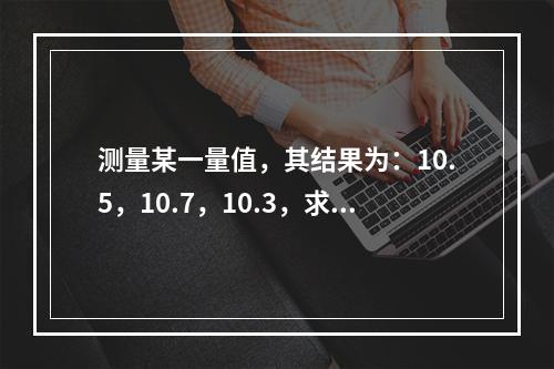 测量某一量值，其结果为：10.5，10.7，10.3，求其A