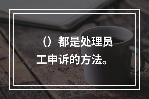 （）都是处理员工申诉的方法。