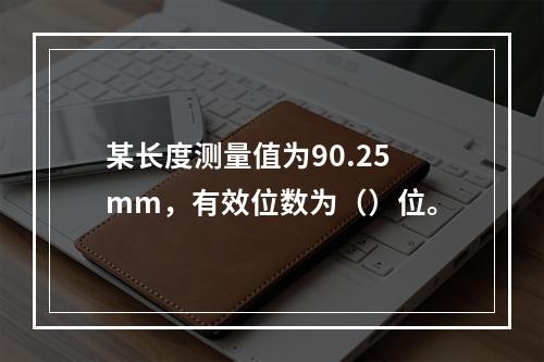 某长度测量值为90.25mm，有效位数为（）位。