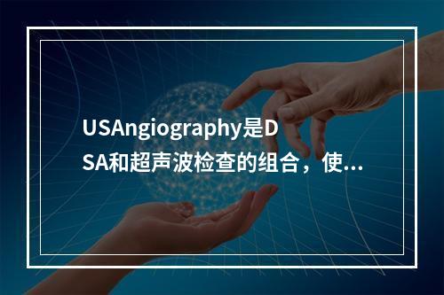 USAngiography是DSA和超声波检查的组合，使用的