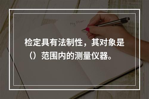 检定具有法制性，其对象是（）范围内的测量仪器。