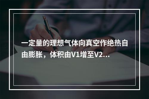 一定量的理想气体向真空作绝热自由膨胀，体积由V1增至V2，在