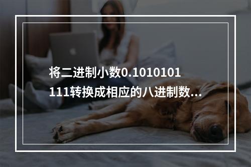 将二进制小数0.1010101111转换成相应的八进制数，其