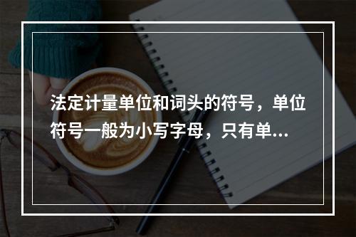 法定计量单位和词头的符号，单位符号一般为小写字母，只有单位名