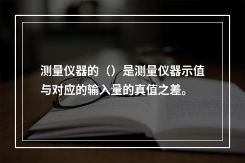 测量仪器的（）是测量仪器示值与对应的输入量的真值之差。