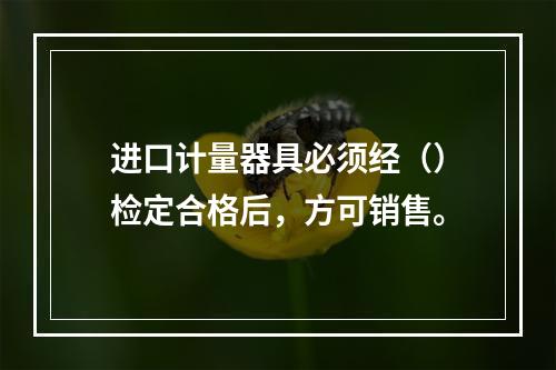 进口计量器具必须经（）检定合格后，方可销售。