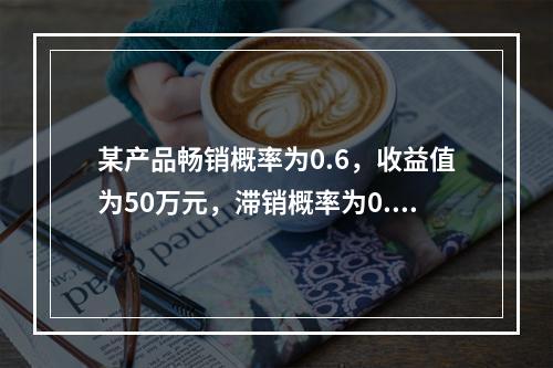 某产品畅销概率为0.6，收益值为50万元，滞销概率为0.4，