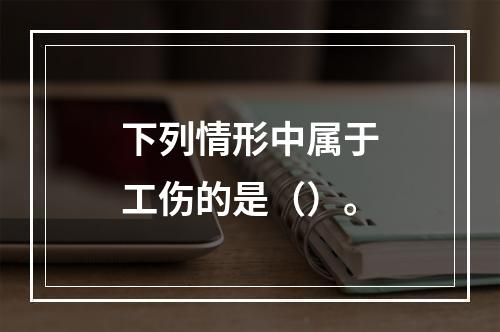 下列情形中属于工伤的是（）。