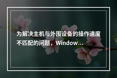 为解决主机与外围设备的操作速度不匹配的问题，Windows计