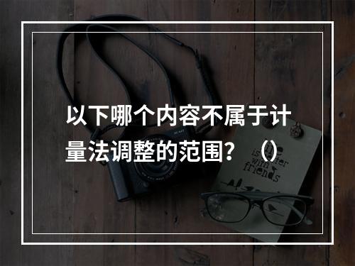 以下哪个内容不属于计量法调整的范围？（）