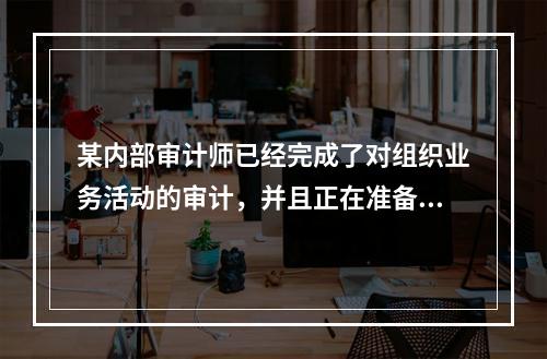 某内部审计师已经完成了对组织业务活动的审计，并且正在准备签发