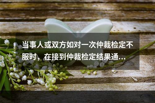 当事人或双方如对一次仲裁检定不服时，在接到仲裁检定结果通知书