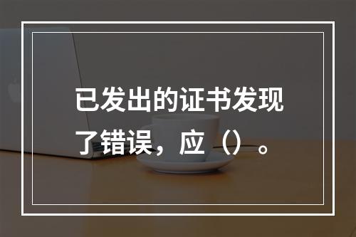 已发出的证书发现了错误，应（）。