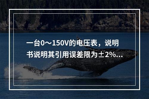 一台0～150V的电压表，说明书说明其引用误差限为±2%。说