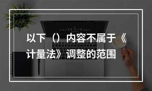 以下（）内容不属于《计量法》调整的范围