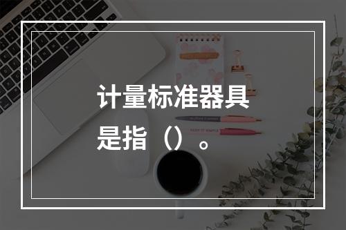 计量标准器具是指（）。