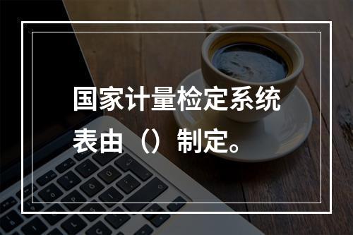 国家计量检定系统表由（）制定。