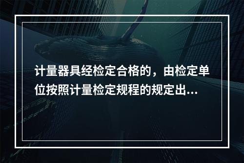 计量器具经检定合格的，由检定单位按照计量检定规程的规定出具（