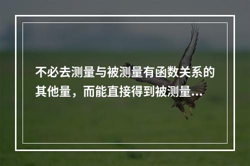 不必去测量与被测量有函数关系的其他量，而能直接得到被测量值的