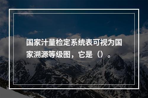 国家汁量检定系统表可视为国家溯源等级图，它是（）。