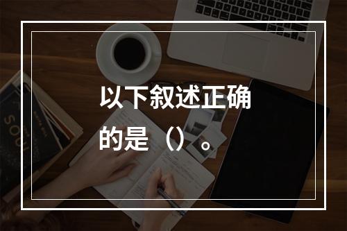 以下叙述正确的是（）。