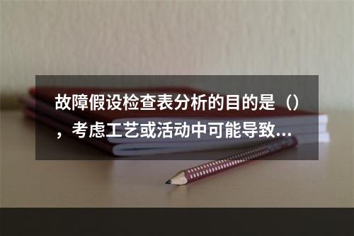 故障假设检查表分析的目的是（），考虑工艺或活动中可能导致的事