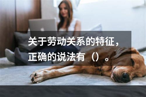 关于劳动关系的特征，正确的说法有（）。