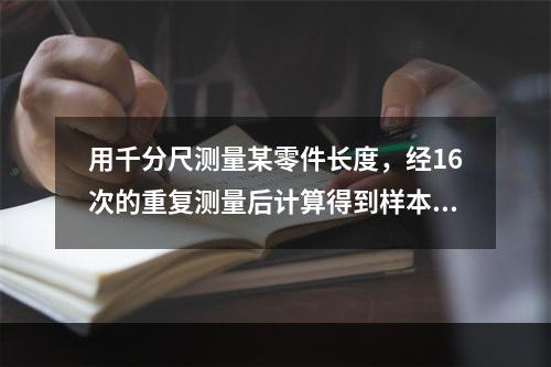 用千分尺测量某零件长度，经16次的重复测量后计算得到样本标准