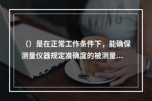 （）是在正常工作条件下，能确保测量仪器规定准确度的被测量值的