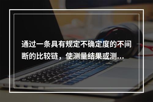 通过一条具有规定不确定度的不间断的比较链，使测量结果或测量标