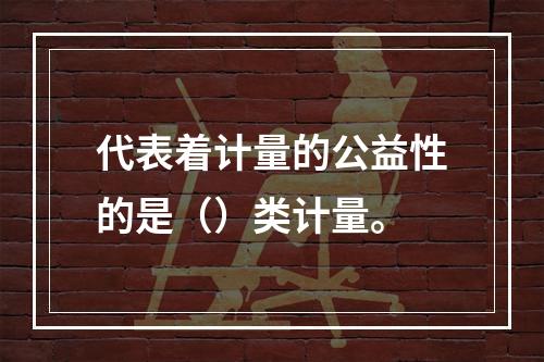 代表着计量的公益性的是（）类计量。