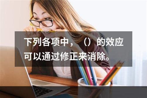 下列各项中，（）的效应可以通过修正来消除。