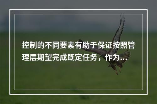 控制的不同要素有助于保证按照管理层期望完成既定任务，作为实行