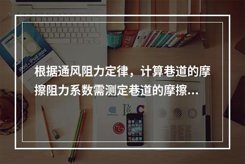 根据通风阻力定律，计算巷道的摩擦阻力系数需测定巷道的摩擦阻力