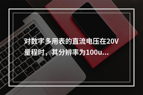 对数字多用表的直流电压在20V量程时，其分辨率为100uA，