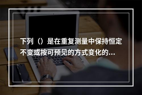 下列（）是在重复测量中保持恒定不变或按可预见的方式变化的。