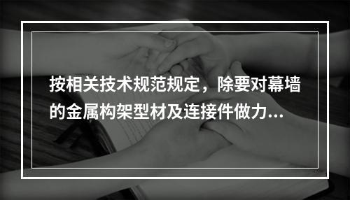 按相关技术规范规定，除要对幕墙的金属构架型材及连接件做力学