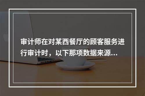 审计师在对某西餐厅的顾客服务进行审计时，以下那项数据来源会提