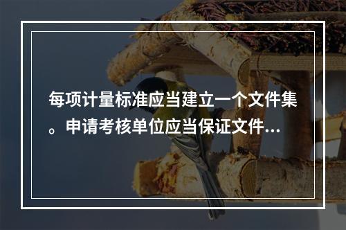 每项计量标准应当建立一个文件集。申请考核单位应当保证文件的（