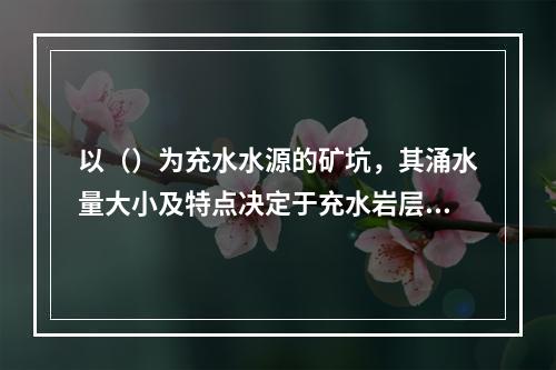 以（）为充水水源的矿坑，其涌水量大小及特点决定于充水岩层的岩