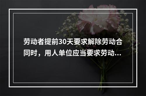 劳动者提前30天要求解除劳动合同时，用人单位应当要求劳动者履