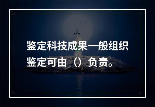 鉴定科技成果一般组织鉴定可由（）负责。