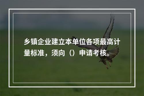 乡镇企业建立本单位各项最高计量标准，须向（）申请考核。